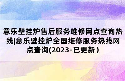 意乐壁挂炉售后服务维修网点查询热线|意乐壁挂炉全国维修服务热线网点查询(2023-已更新）